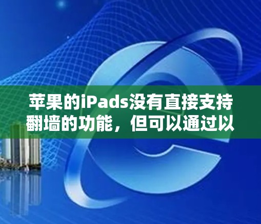 苹果的iPads没有直接支持翻墙的功能,但可以通过以下方法管理苹果设备文件 苹果的iPads没有直接支持翻墙的功能,但可以通过以下方法管理苹果设备文件