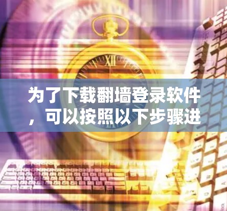 为了下载翻墙登录软件，可以按照以下步骤进行