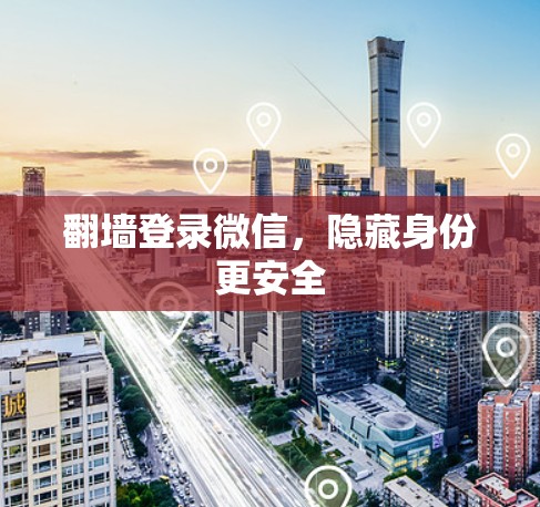 翻墙登录微信,隐藏身份更安全 翻墙登录微信,隐藏身份更安全