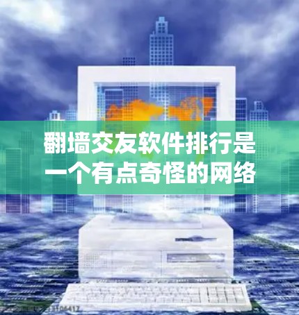 翻墙交友软件排行是一个有点奇怪的网络用语，通常指的是那些通过翻墙（即通过网络密码或外部链接访问外部网站）来寻找异性交往的软件。这些软件可能看起来像传统社交平台，但实际上都是通过翻墙访问外部网站实现的