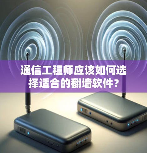 通信工程师应该如何选择适合的翻墙软件？