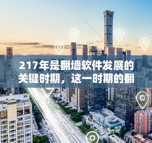 217年是翻墙软件发展的关键时期，这一时期的翻墙软件数量激增，功能多样，市场占有率显著提升。以下是对这一时期的详细分析