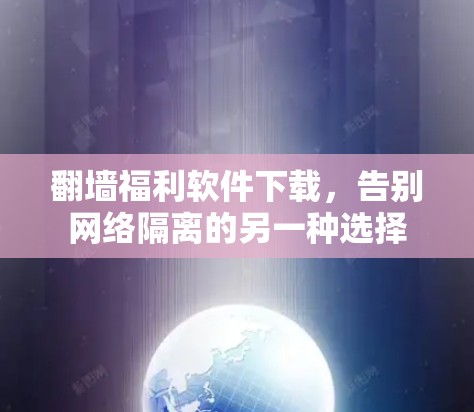 翻墙福利软件下载,告别网络隔离的另一种选择 翻墙福利软件下载,告别网络隔离的另一种选择