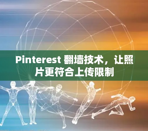 Pinterest 翻墙技术，让照片更符合上传限制