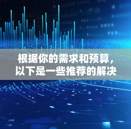 根据你的需求和预算，以下是一些推荐的解决方案