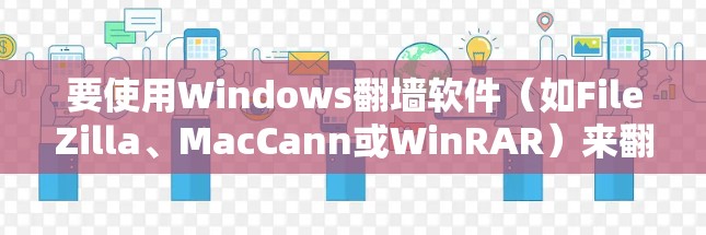 要使用Windows翻墙软件（如FileZilla、MacCann或WinRAR）来翻墙MacBook，可以按照以下步骤进行