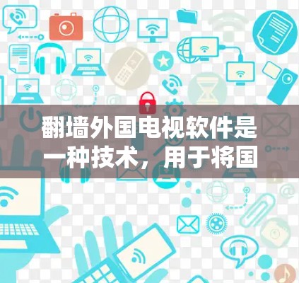 翻墙外国电视软件是一种技术，用于将国内制作的视频或节目移入国外网络，或者从国外网络带入国内。这种技术通常涉及复杂的网络协议和防火墙设置。以下是对翻墙外国电视软件的详细信息