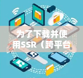 为了下载并使用SSR（跨平台软件）翻墙软件，您可以按照以下步骤进行