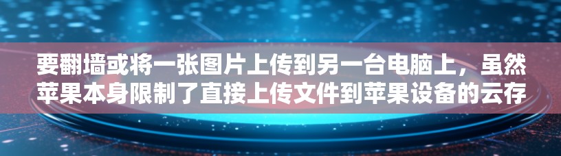 要翻墙或将一张图片上传到另一台电脑上,虽然苹果本身限制了直接上传文件到苹果设备的云存储,但可以通过以下步骤实现