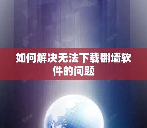如何解决无法下载翻墙软件的问题