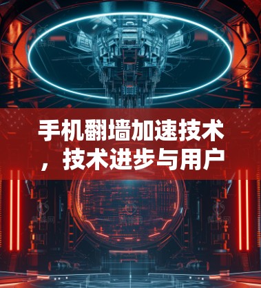 手机翻墙加速技术，技术进步与用户体验的双刃剑