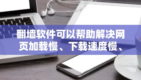 翻墙软件可以帮助解决网页加载慢、下载速度慢、网络连接不稳定等问题，尤其适合那些经常使用互联网的用户。以下是一些常见的翻墙软件及其特点
