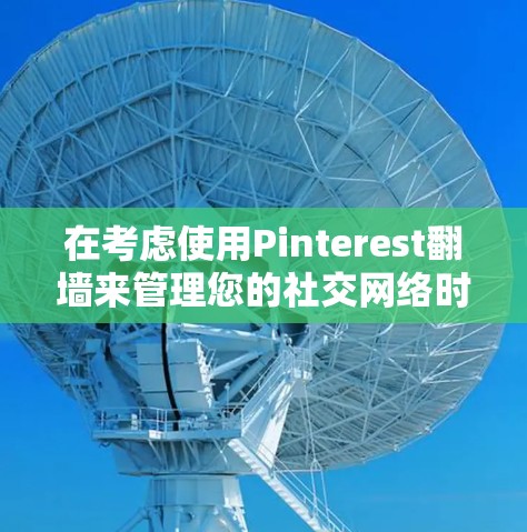 在考虑使用Pinterest翻墙来管理您的社交网络时,以下是一些关键点和建议 在考虑使用Pinterest翻墙来管理您的社交网络时,以下是一些关键点和建议