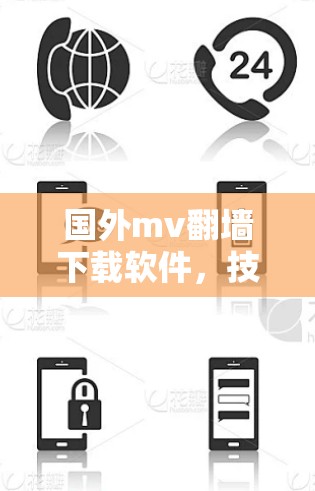 国外mv翻墙下载软件,技术挑战与解决方案 国外mv翻墙下载软件,技术挑战与解决方案