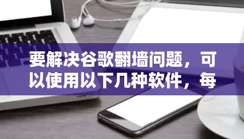 要解决谷歌翻墙问题，可以使用以下几种软件，每种软件各有其特点和适用场景