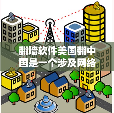 翻墙软件美国翻中国是一个涉及网络技术和国际网络连接的复杂问题。以下是对该现象的详细分析和建议